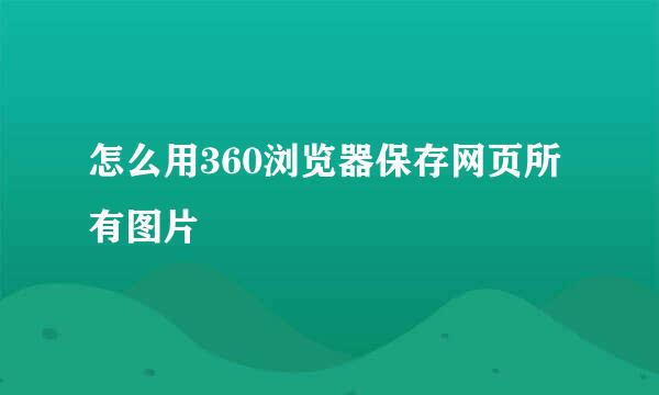 怎么用360浏览器保存网页所有图片