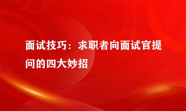 面试技巧：求职者向面试官提问的四大妙招