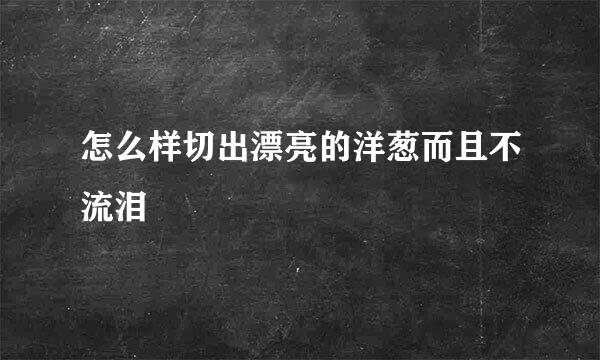 怎么样切出漂亮的洋葱而且不流泪