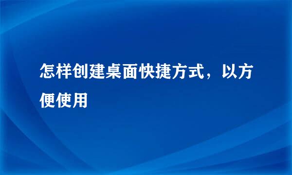 怎样创建桌面快捷方式，以方便使用