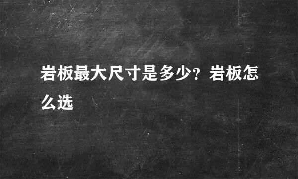 岩板最大尺寸是多少？岩板怎么选