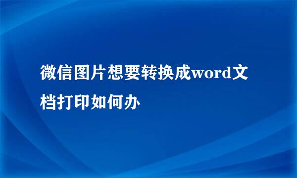 微信图片想要转换成word文档打印如何办