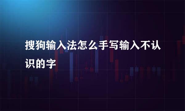 搜狗输入法怎么手写输入不认识的字