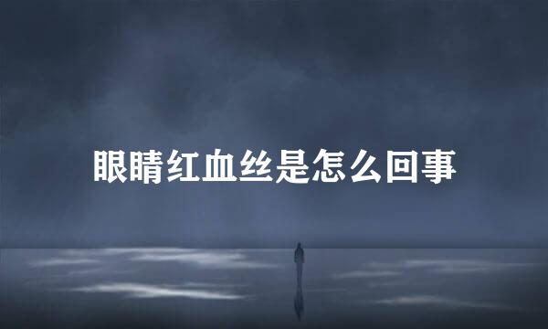 眼睛红血丝是怎么回事
