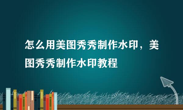 怎么用美图秀秀制作水印，美图秀秀制作水印教程