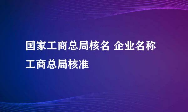 国家工商总局核名 企业名称工商总局核准