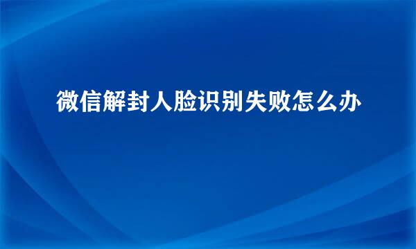 微信解封人脸识别失败怎么办