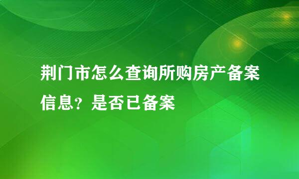 荆门市怎么查询所购房产备案信息？是否已备案
