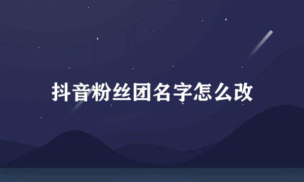 抖音粉丝团名字怎么改