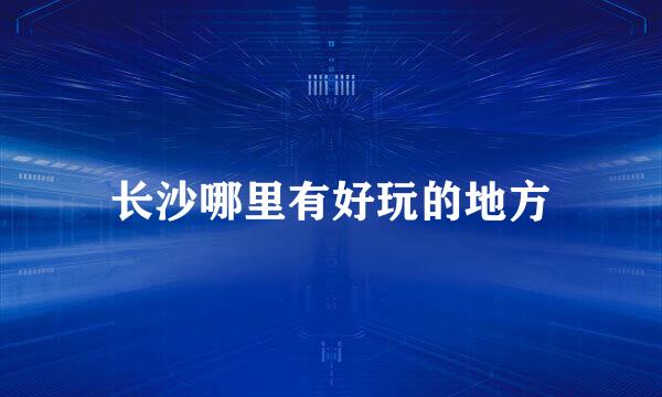 长沙哪里有好玩的地方