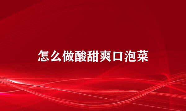 怎么做酸甜爽口泡菜