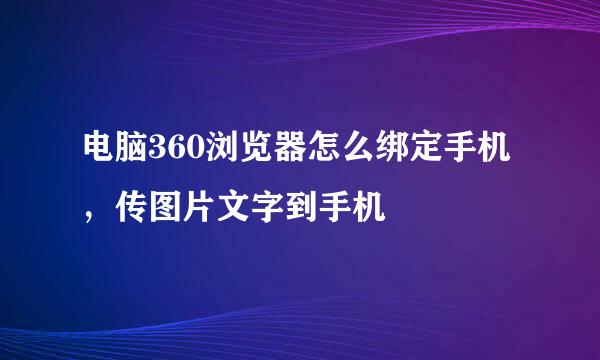 电脑360浏览器怎么绑定手机，传图片文字到手机