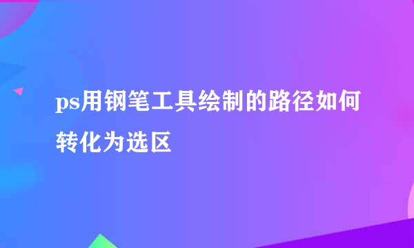 ps用钢笔工具绘制的路径如何转化为选区