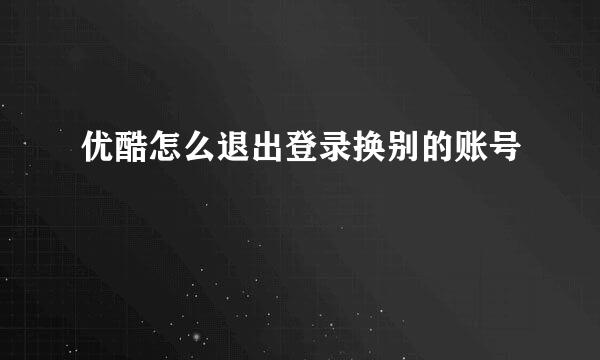 优酷怎么退出登录换别的账号