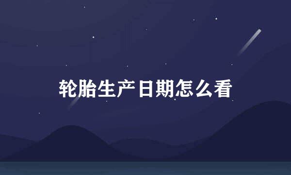 轮胎生产日期怎么看
