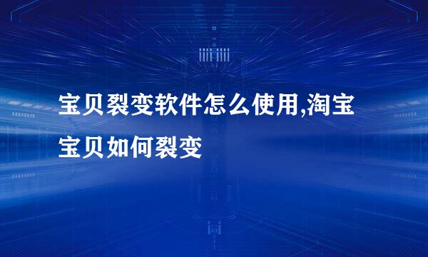 宝贝裂变软件怎么使用,淘宝宝贝如何裂变