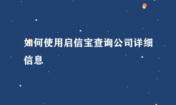 如何使用启信宝查询公司详细信息