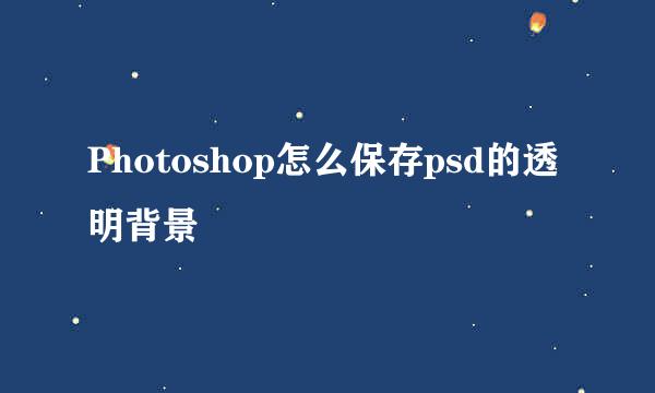 Photoshop怎么保存psd的透明背景