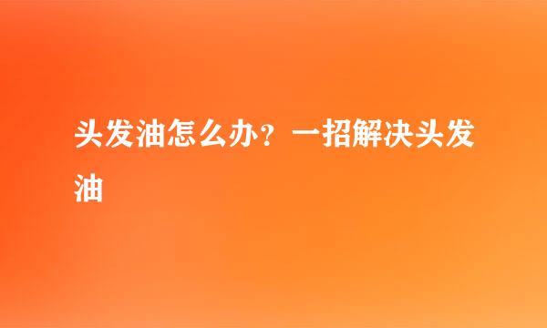 头发油怎么办？一招解决头发油