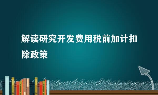解读研究开发费用税前加计扣除政策