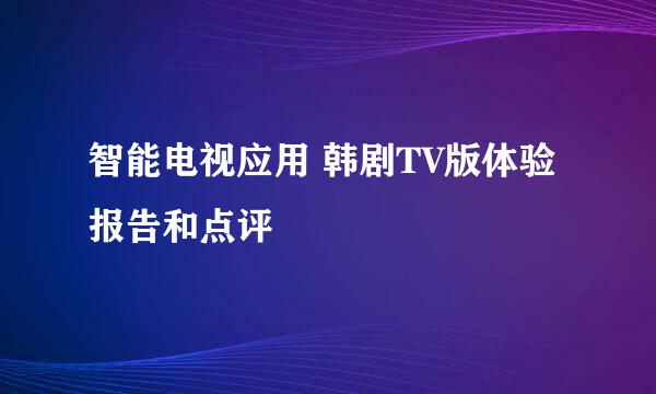 智能电视应用 韩剧TV版体验报告和点评