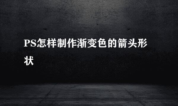 PS怎样制作渐变色的箭头形状