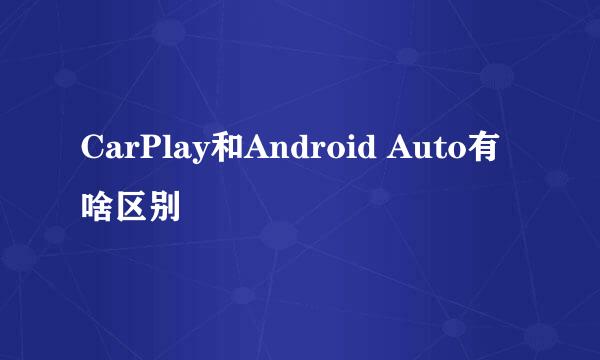 CarPlay和Android Auto有啥区别