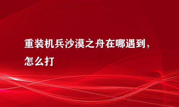 重装机兵沙漠之舟在哪遇到，怎么打