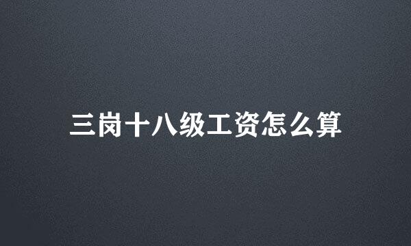 三岗十八级工资怎么算