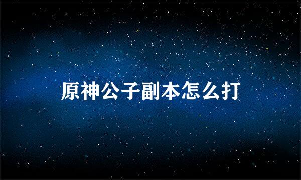 原神公子副本怎么打
