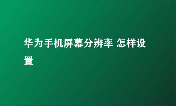 华为手机屏幕分辨率 怎样设置