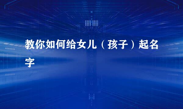 教你如何给女儿（孩子）起名字