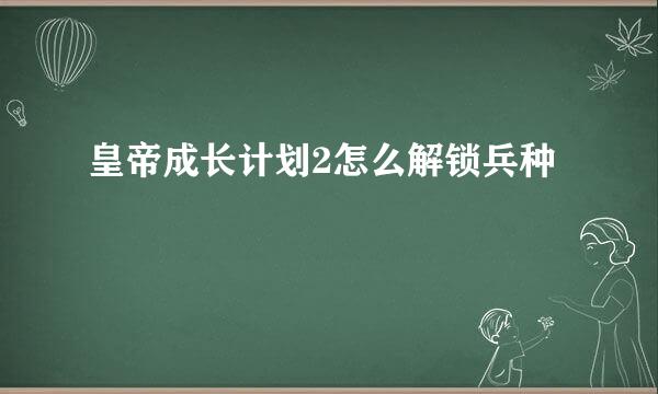 皇帝成长计划2怎么解锁兵种