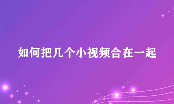 如何把几个小视频合在一起