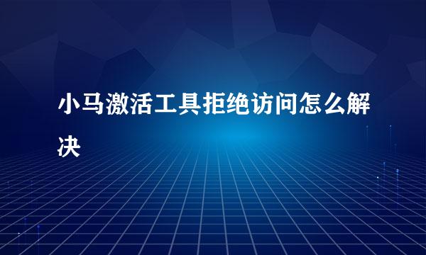 小马激活工具拒绝访问怎么解决