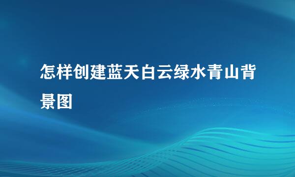 怎样创建蓝天白云绿水青山背景图
