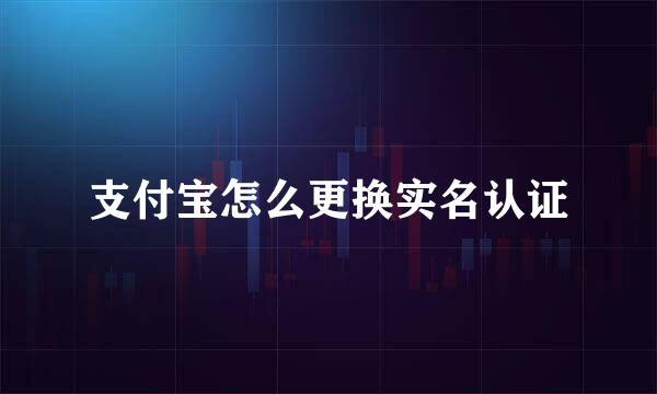 支付宝怎么更换实名认证