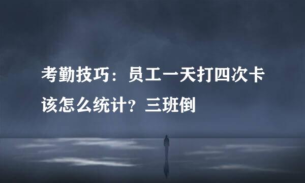 考勤技巧：员工一天打四次卡该怎么统计？三班倒