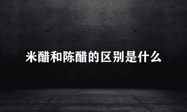 米醋和陈醋的区别是什么