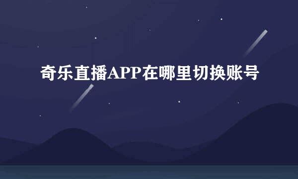 奇乐直播APP在哪里切换账号