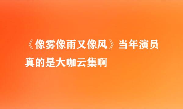 《像雾像雨又像风》当年演员真的是大咖云集啊