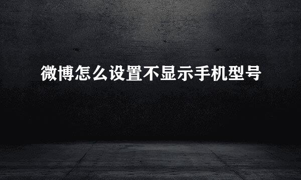 微博怎么设置不显示手机型号