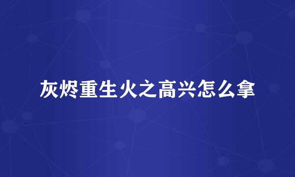 灰烬重生火之高兴怎么拿