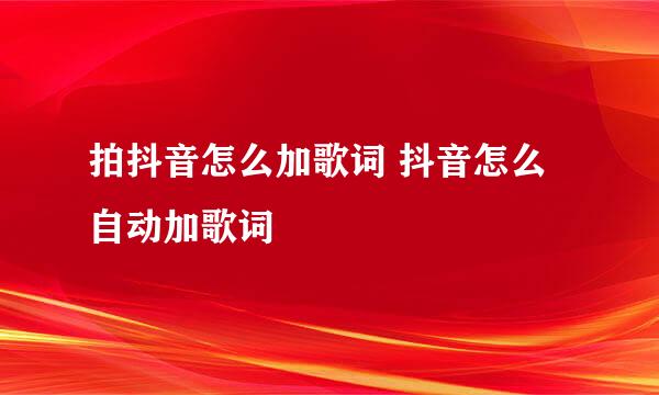 拍抖音怎么加歌词 抖音怎么自动加歌词