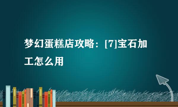梦幻蛋糕店攻略：[7]宝石加工怎么用