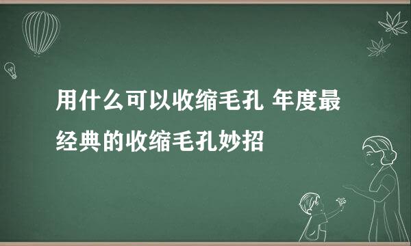 用什么可以收缩毛孔 年度最经典的收缩毛孔妙招