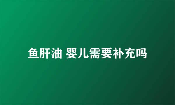 鱼肝油 婴儿需要补充吗