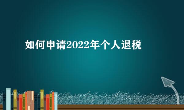 如何申请2022年个人退税