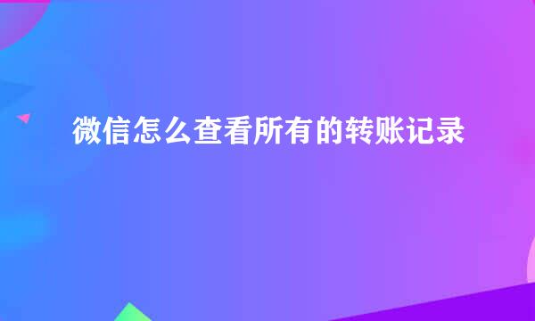 微信怎么查看所有的转账记录