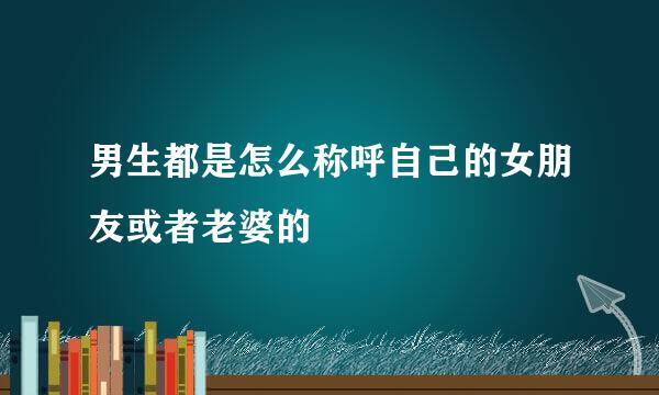 男生都是怎么称呼自己的女朋友或者老婆的